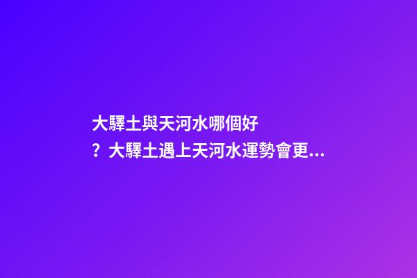 大驛土與天河水哪個好？大驛土遇上天河水運勢會更差